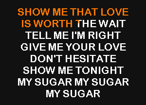 SHOW METHAT LOVE
IS WORTH THEWAIT
TELL ME I'M RIGHT
GIVE MEYOUR LOVE

DON'T HESITATE
SHOW METONIGHT
MY SUGAR MY SUGAR
MY SUGAR