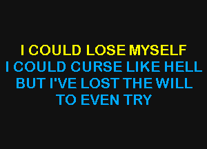 I COULD LOSE MYSELF
I COULD CURSE LIKE HELL
BUT I'VE LOST THEWILL
T0 EVEN TRY