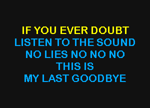 IF YOU EVER DOUBT
LISTEN TO THE SOUND
N0 LIES N0 N0 N0
THIS IS
MY LAST GOODBYE