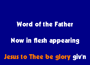 Word of the Father

Now in flesh appearing

Jesus to Thee be glow giu'n