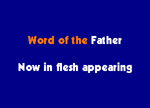 Word of the Father

Now in flesh appearing