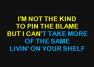 I'M NOTTHE KIND
T0 PIN THE BLAME
BUT I CAN'T TAKE MORE
OF THESAME
LIVIN' ON YOUR SHELF