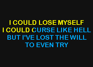 I COULD LOSE MYSELF
I COULD CURSE LIKE HELL
BUT I'VE LOST THEWILL
T0 EVEN TRY