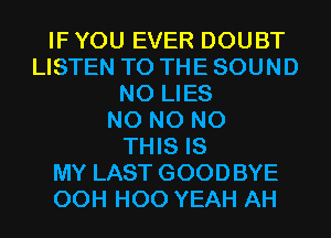 IF YOU EVER DOUBT
LISTEN TO THE SOUND
N0 LIES
N0 N0 N0
THIS IS
MY LAST GOODBYE
00H H00 YEAH AH