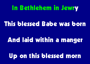 In Bethlehem in Jewry
This blessed Babe was born
And laid within a manger

Up on this blessed mom