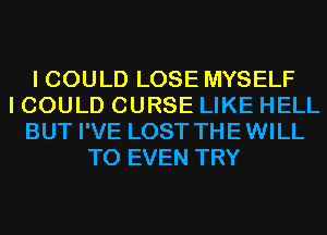 I COULD LOSE MYSELF
I COULD CURSE LIKE HELL
BUT I'VE LOST THEWILL
T0 EVEN TRY