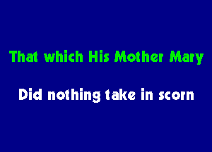 That which His Mother Mary

Did nothing take in scorn