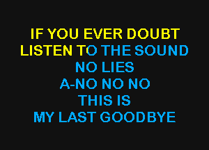 IF YOU EVER DOUBT
LISTEN TO THE SOUND
N0 LIES
A-NO N0 N0
THIS IS
MY LAST GOODBYE