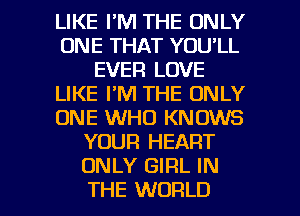 LIKE I'M THE ONLY
ONE THAT YOU'LL
EVER LOVE
LIKE I'M THE ONLY
ONE WHO KNOWS
YOUR HEART
ONLY GIRL IN

THE WORLD l