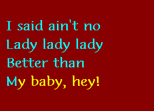 I said ain't no
Lady lady lady

Better than
My baby, hey!