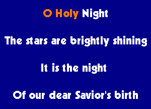 O Holy Night

The stars are brightly shining
It is the night

Of our dear Sauior's birth