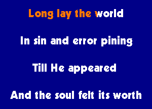 Long lay the world

In sin and error pining

Till He appeared

And the soul felt its worth