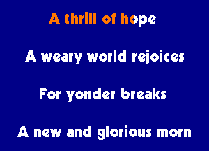 A thrill of hope

A weary world reioices

For yonder breaks

A new and glorious mom