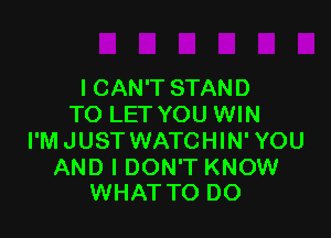 ICAN'T STAND
TO LET YOU WIN

I'M JUST WATCHIN' YOU

AND I DON'T KNOW
WHATTO DO