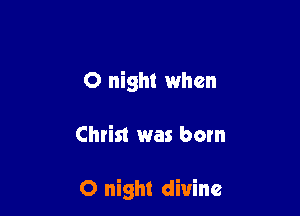 0 night when

Christ was born

0 night divine