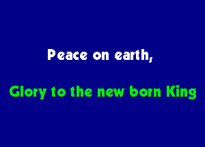 Peace on earth,

Glory to the new born King