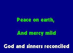 Peace on earth,

And many mild

God and sinners reconciled