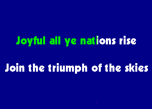 Joyful all ye nations rise

Join the triumph of the skies