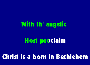With th' angelic

Host proclaim

Christ is a born in Bethlehem