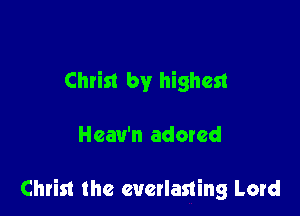Christ by highest

Heav'n adored

Christ the everlasting Lord