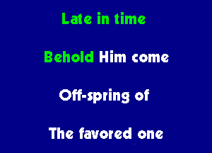 Late in time

Behold Him come

Off-spring of

The favored one