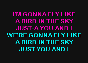 WE'RE GONNA FLY LIKE
A BIRD IN THE SKY
JUST YOU AND I