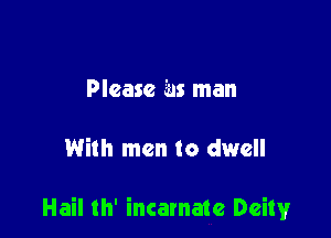 Please Ens man

With men to dwell

Hail th' incarnate Deity