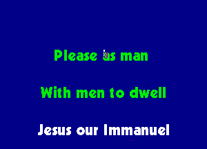 Please as man

With men to dwell

Jesus our Immanuel