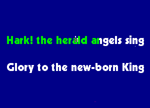 Hark! the hermd angels sing

Glory to the new-born King