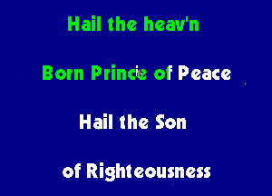 Hail the heau'n

Born Ptinchz of Peace

Hail the Son

of Righteousness