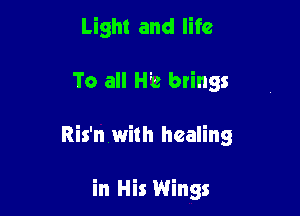 Light and life

To all He brings

Ris'n with healing

in His Wings