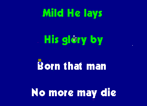 Mild He lays

His gldvry by

Born that man

No more may die