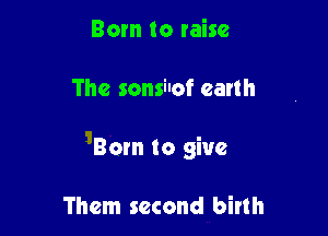 Born to raise

The sonsilof earth

Born to give

Them second birth