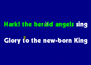 Hark! the hermd angels sing

Glory to the new-born King