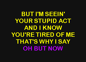 BUT I'M SEEIN'
YOUR STUPID ACT
AND I KNOW
YOU'RETIRED OF ME
THAT'S WHY I SAY

g