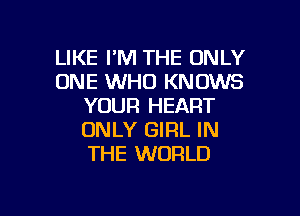 LIKE I'M THE ONLY
ONE WHO KNOWS
YOUR HEART

ONLY GIRL IN
THE WORLD