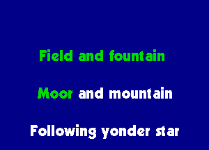 Field and fountain

Moor and mountain

Following yonder star