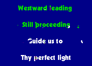 Westward 'eading

- Still proceeding z

'fiuide us to

Thy!r pence! light