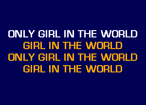 ONLY GIRL IN THE WORLD
GIRL IN THE WORLD
ONLY GIRL IN THE WORLD
GIRL IN THE WORLD