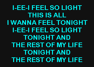 I-EE-I FEEL SO LIGHT
THIS IS ALL
IWANNA FEEL TONIGHT
I-EE-I FEEL SO LIGHT
TONIGHT AND
THE REST OF MY LIFE
TONIGHT AND
THE REST OF MY LIFE
