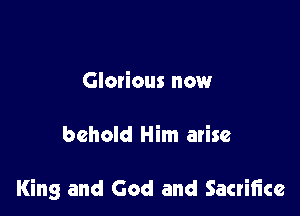 Glorious now

behold Him arise

King and God and Sacriiice