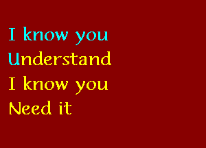 I know you
Understand

I know you
Need it