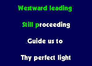 Westward leading

Still proceeding

Guide us to

Thy perfect light