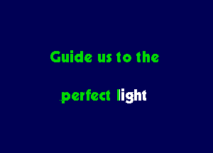 Guide us to the

perfect light