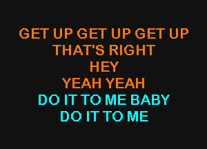 GET UP GET UP GET UP
THAT'S RIGHT
HEY
YEAH YEAH
DO IT TO ME BABY
DO IT TO ME