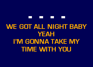 WE GOT ALL NIGHT BABY
YEAH
I'M GONNA TAKE MY

TIME WITH YOU