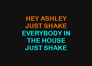 HEYASHLEY
JUSTSHAKE

EVERYBODYIN
THEHOUSE
JUSTSHAKE