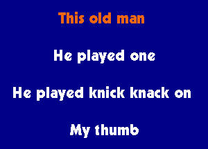 This old man

He played one

He played knick knack on

My thumb