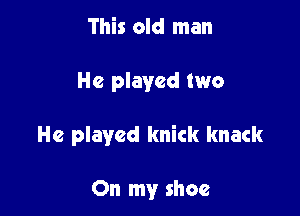 This old man

1 whack

Give a dog a bone this

Old man came rolling home