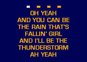 OH YEAH
AND YOU CAN BE
THE RAIN THAT'S

FALLIN' GIRL
AND PLL BE THE
THUNDERSTORM

AH YEAH l